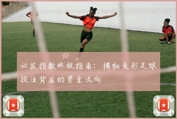 必发指数终极指南：揭秘竞彩足球投注背后的资金流向