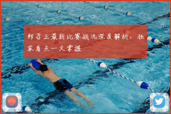 郑召玉最新比赛战况深度解析,独家看点一文掌握