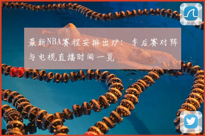 最新NBA赛程安排出炉：季后赛对阵与电视直播时间一览