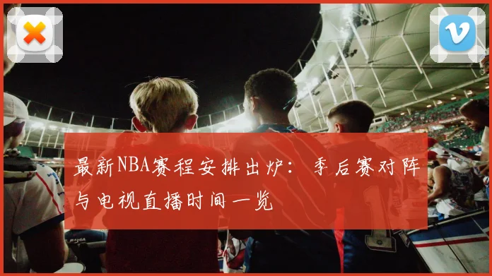 最新NBA赛程安排出炉：季后赛对阵与电视直播时间一览