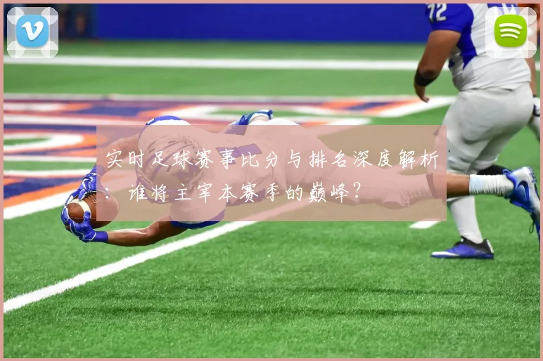 实时足球赛事比分与排名深度解析:谁将主宰本赛季的巅峰?