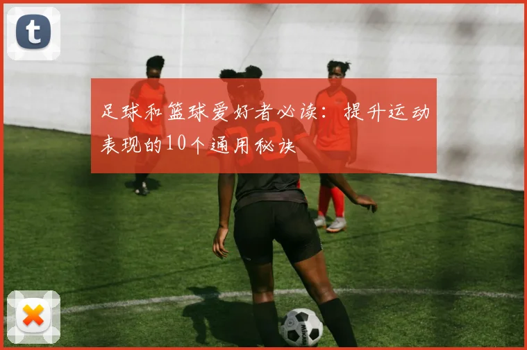 足球和篮球爱好者必读：提升运动表现的10个通用秘诀