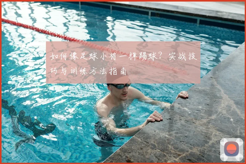 如何像足球小将一样踢球？实战技巧与训练方法指南