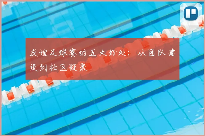 友谊足球赛的五大好处:从团队建设到社区凝聚