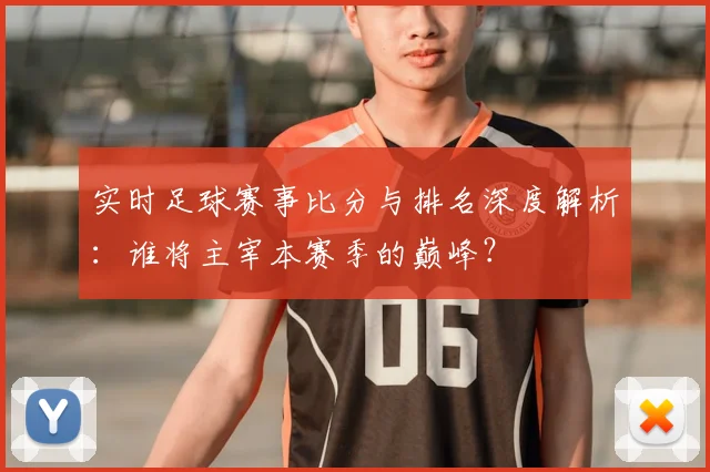 实时足球赛事比分与排名深度解析:谁将主宰本赛季的巅峰?