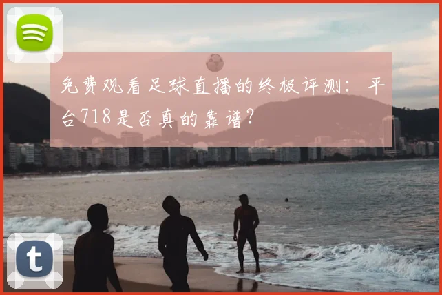 免费观看足球直播的终极评测：平台718是否真的靠谱？