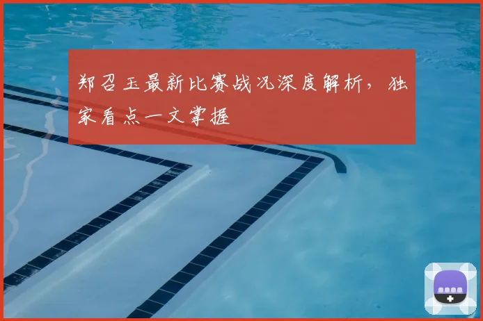 郑召玉最新比赛战况深度解析，独家看点一文掌握