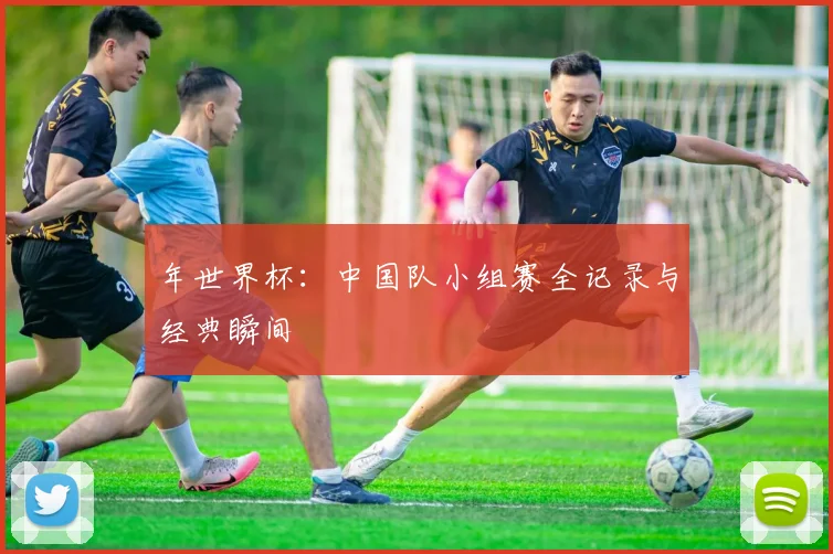 年世界杯:中国队小组赛全记录与经典瞬间