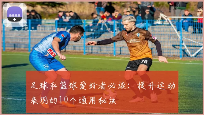 足球和篮球爱好者必读:提升运动表现的10个通用秘诀