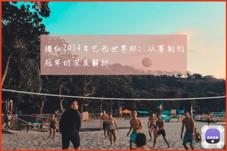 揭秘2014年巴西世界杯:从赛制到冠军的深度解析