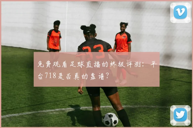 免费观看足球直播的终极评测:平台718是否真的靠谱?